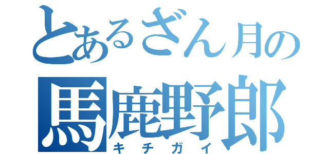 とあるざん月の馬鹿野郎（キチガイ）