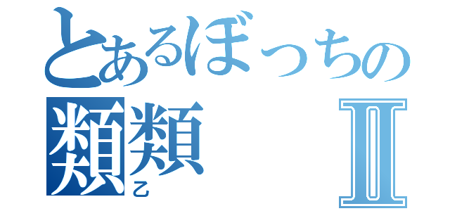 とあるぼっちの類類Ⅱ（乙）