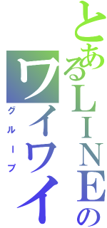 とあるＬＩＮＥのワイワイ（グループ）