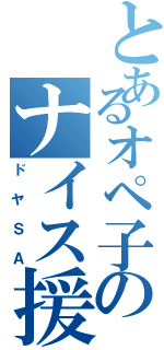 とあるオペ子のナイス援護（ドヤＳＡ）