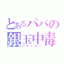 とあるパパの銀玉中毒（パチンカー）