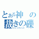 とある神の裁きの礫（ジャッチメント）