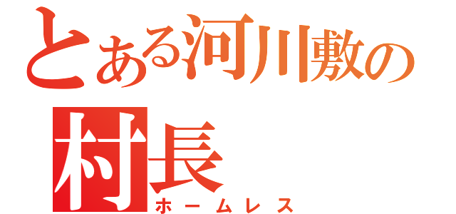 とある河川敷の村長（ホームレス）