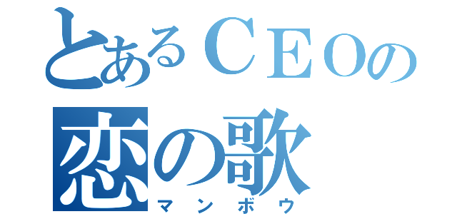 とあるＣＥＯの恋の歌（マンボウ）