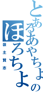 とあるあやちょのほろちょ（袰主賢志）