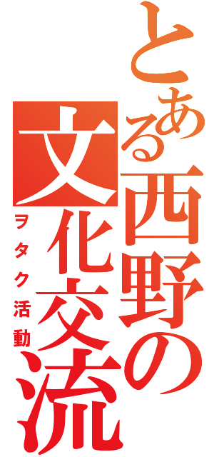 とある西野の文化交流（ヲタク活動）