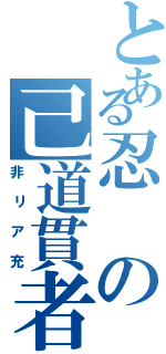 とある忍の己道貫者（非リア充）