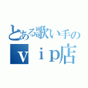 とある歌い手のｖｉｐ店長（）