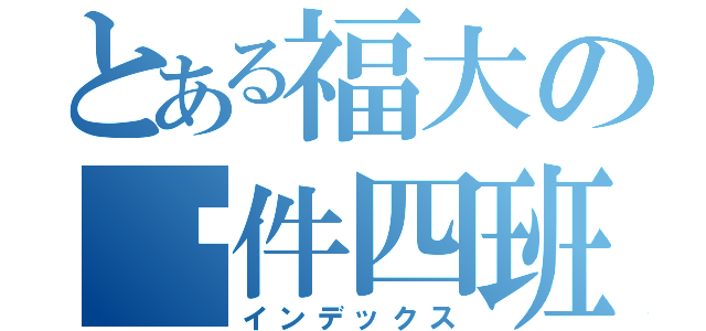 とある福大の软件四班（インデックス）