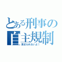 とある刑事の自主規制（見せられないよ！）