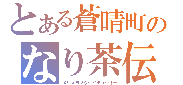 とある蒼晴町のなり茶伝（メザメヨソウセイチョウ！←）