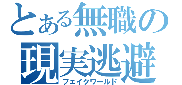 とある無職の現実逃避（フェイクワールド）