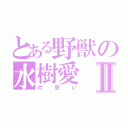 とある野獣の水樹愛Ⅱ（片思い）