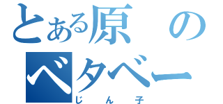 とある原のベタベータ（じん子）