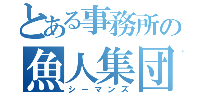 とある事務所の魚人集団（シーマンズ）