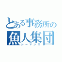 とある事務所の魚人集団（シーマンズ）