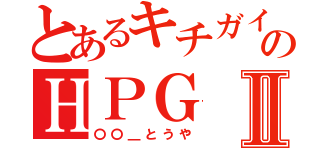 とあるキチガイ共のＨＰＧⅡ（〇〇＿とうや）