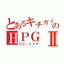 とあるキチガイ共のＨＰＧⅡ（〇〇＿とうや）