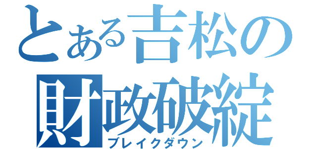 とある吉松の財政破綻（ブレイクダウン）