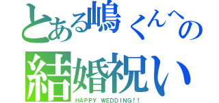 とある嶋くんへの結婚祝い（ＨＡＰＰＹ ＷＥＤＤＩＮＧ！！）