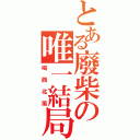 とある廢柴の唯一結局（喝西北風）