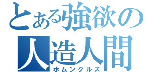 とある強欲の人造人間（ホムンクルス）