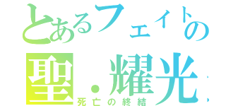 とあるフェイトの聖．耀光（死亡の終結）