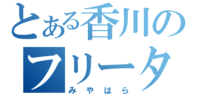 とある香川のフリーター（みやはら）