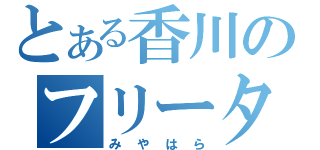 とある香川のフリーター（みやはら）