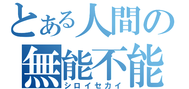 とある人間の無能不能（シロイセカイ）