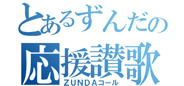 とあるずんだの応援讃歌（ＺＵＮＤＡコール）