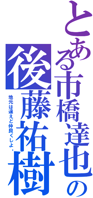 とある市橋達也の後藤祐樹Ⅱ（地元は違えど仲良くしよ・）