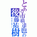 とある市橋達也の後藤祐樹Ⅱ（地元は違えど仲良くしよ・）