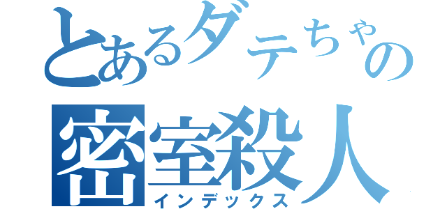 とあるダテちゃの密室殺人（インデックス）