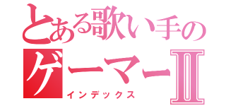 とある歌い手のゲーマーⅡ（インデックス）