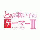 とある歌い手のゲーマーⅡ（インデックス）