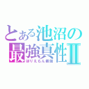 とある池沼の最強真性Ⅱ（ほりえもん最強）