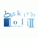 とあるｋｉｋｕｓのｌｏｌｉｓⅡ（ｐｒｏｊｅｃｔ）