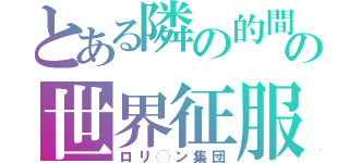 とある隣の的間の世界征服（ロリ◯ン集団）