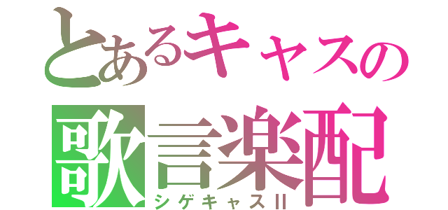 とあるキャスの歌言楽配（シゲキャスⅡ）