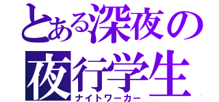 とある深夜の夜行学生（ナイトワーカー）