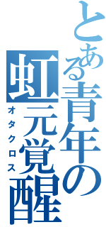 とある青年の虹元覚醒（オタクロス）