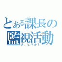 とある課長の監視活動（よ、ヒマか？）