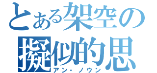 とある架空の擬似的思想（アン・ノウン）