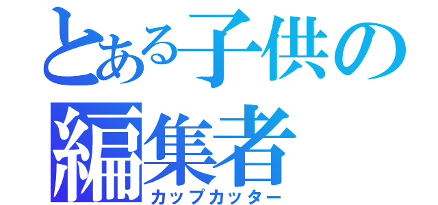 とある子供の編集者（カップカッター）