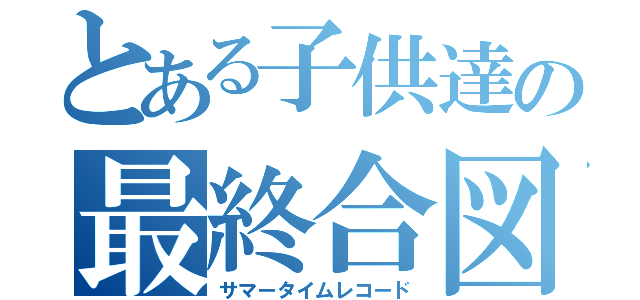 とある子供達の最終合図（サマータイムレコード）