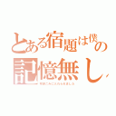 とある宿題は僕の記憶無し（可燃ごみに入れられました）