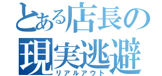 とある店長の現実逃避（リアルアウト）