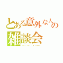 とある意外な人達の雑談会（・・・！！∑（；゜Д゜）ハッ！）