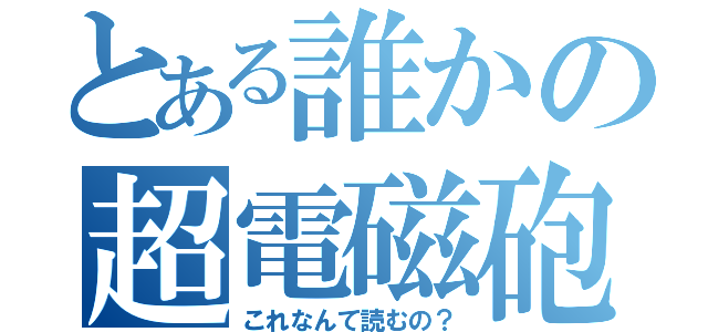 とある誰かの超電磁砲（これなんて読むの？）